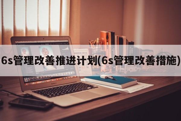 6s管理改善推进计划(6s管理改善措施)